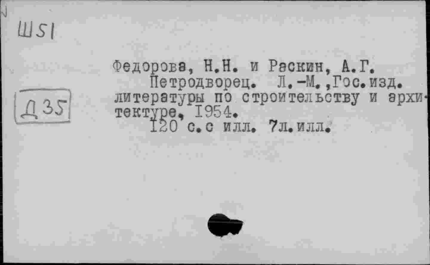 ﻿lllsi
ДЗУ
Федорова, H.Н. и Рэскин, А.Г.
Петродворец. Л. -М. ,Гос. изд. литературы по строительству и архи тектуре, 1954.
120 с. с илл. 7л. илл.